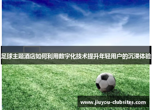 足球主题酒店如何利用数字化技术提升年轻用户的沉浸体验
